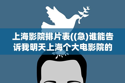 上海影院排片表((急)谁能告诉我明天上海个大电影院的排片表)