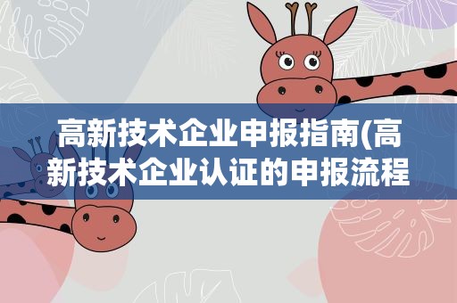 高新技术企业申报指南(高新技术企业认证的申报流程是怎样的)