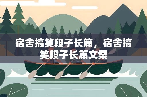 宿舍搞笑段子长篇，宿舍搞笑段子长篇文案