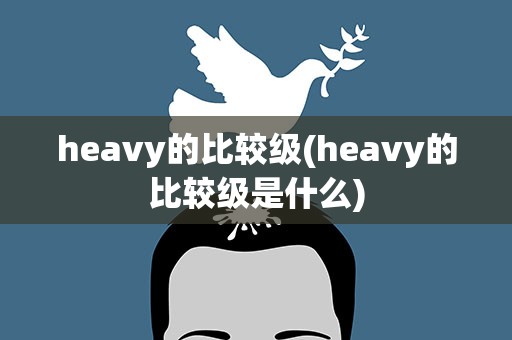 heavy的比较级(heavy的比较级是什么)