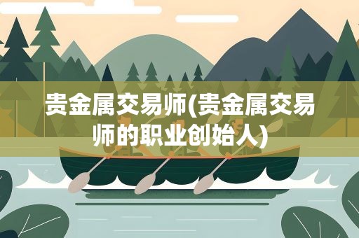 贵金属交易师(贵金属交易师的职业创始人)