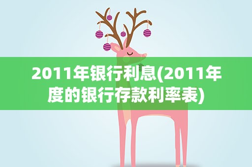 2011年银行利息(2011年度的银行存款利率表)