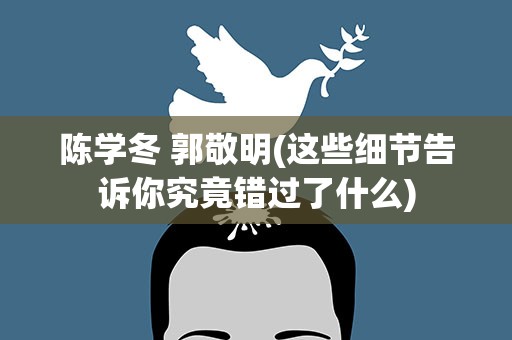 陈学冬 郭敬明(这些细节告诉你究竟错过了什么)