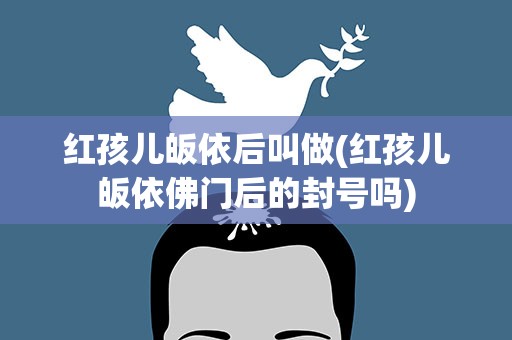红孩儿皈依后叫做(红孩儿皈依佛门后的封号吗)