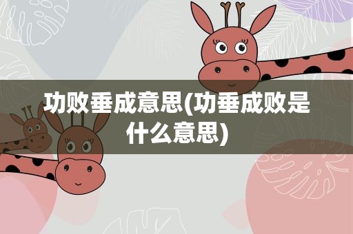 功败垂成意思(功垂成败是什么意思)