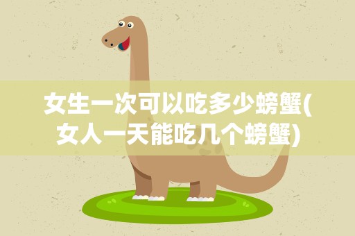 女生一次可以吃多少螃蟹(女人一天能吃几个螃蟹)