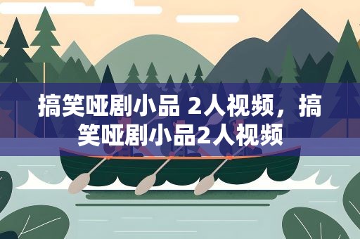 搞笑哑剧小品 2人视频，搞笑哑剧小品2人视频