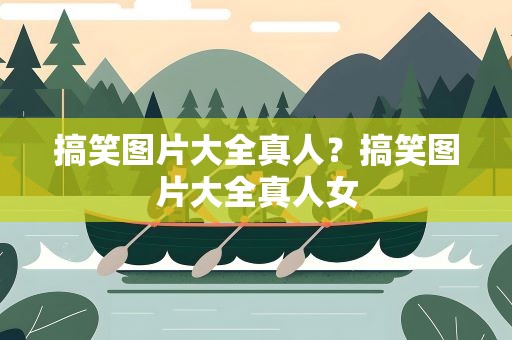 搞笑图片大全真人？搞笑图片大全真人女