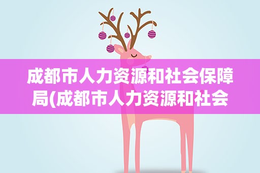 成都市人力资源和社会保障局(成都市人力资源和社会保障局电话)