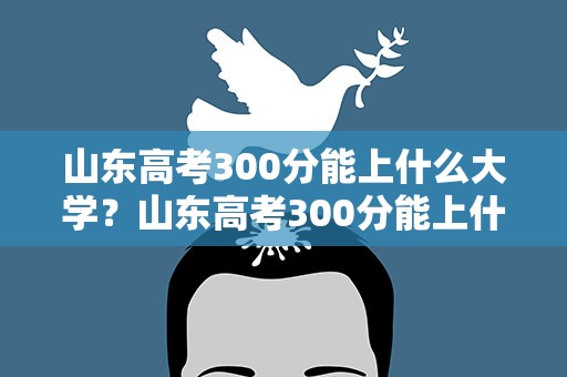 山东高考300分能上什么大学？山东高考300分能上什么大学啊