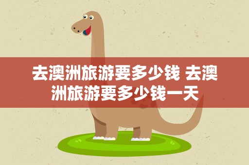 去澳洲旅游要多少钱 去澳洲旅游要多少钱一天