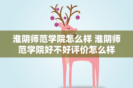 淮阴师范学院怎么样 淮阴师范学院好不好评价怎么样