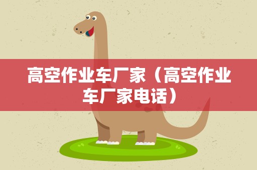 高空作业车厂家（高空作业车厂家电话）