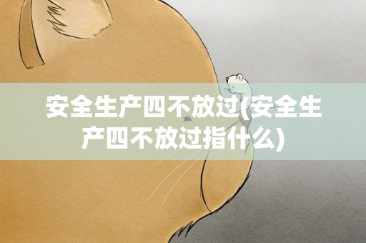 安全生产四不放过(安全生产四不放过指什么)