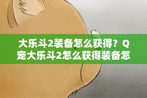 大乐斗2装备怎么获得？Q宠大乐斗2怎么获得装备怎么增加自己的生命值