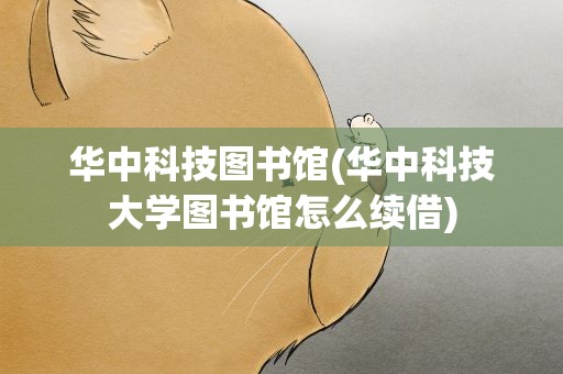 华中科技图书馆(华中科技大学图书馆怎么续借)