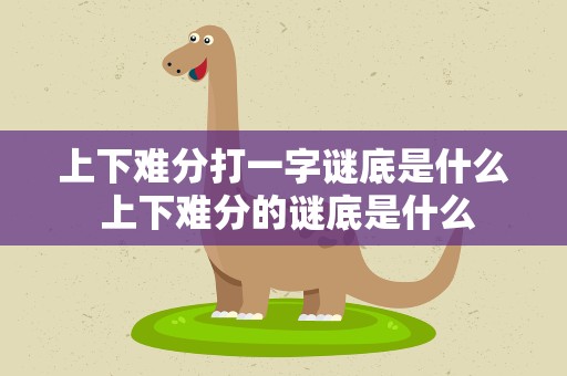 上下难分打一字谜底是什么 上下难分的谜底是什么