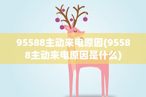 95588主动来电原因(95588主动来电原因是什么)