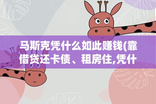 马斯克凭什么如此赚钱(靠借贷还卡债、租房住,凭什么还能成为世界首富)