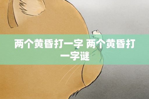 两个黄昏打一字 两个黄昏打一字谜