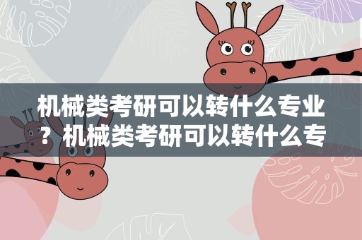 机械类考研可以转什么专业？机械类考研可以转什么专业好上岸呢