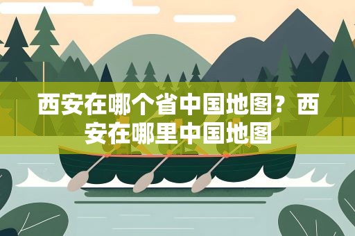 西安在哪个省中国地图？西安在哪里中国地图