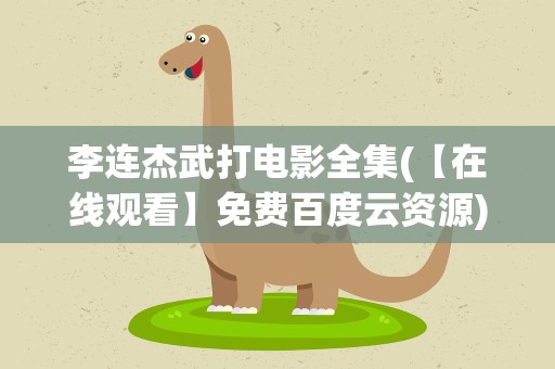 李连杰武打电影全集(【在线观看】免费百度云资源)