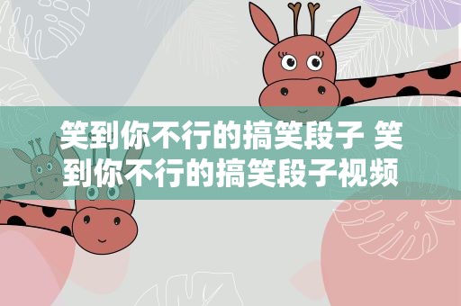 笑到你不行的搞笑段子 笑到你不行的搞笑段子视频