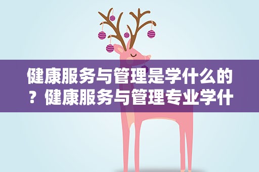 健康服务与管理是学什么的？健康服务与管理专业学什么的