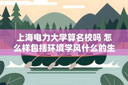上海电力大学算名校吗 怎么样包括环境学风什么的生活住宿方面等…