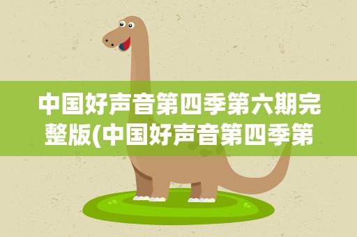 中国好声音第四季第六期完整版(中国好声音第四季第七期完整版)