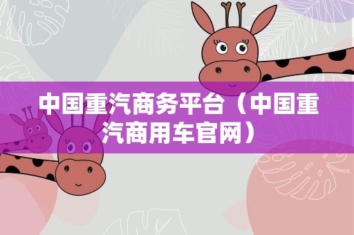 中国重汽商务平台（中国重汽商用车官网）