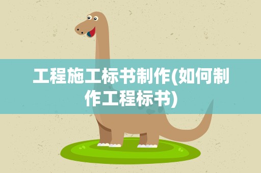 工程施工标书制作(如何制作工程标书)