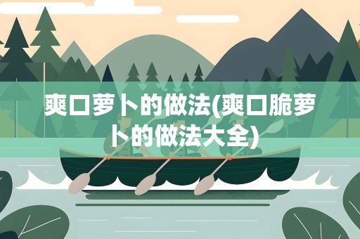 爽口萝卜的做法(爽口脆萝卜的做法大全)
