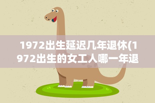1972出生延迟几年退休(1972出生的女工人哪一年退休如果延迟几年)