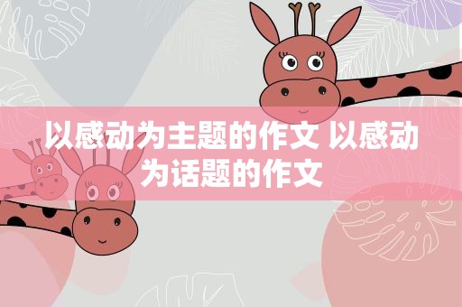以感动为主题的作文 以感动为话题的作文