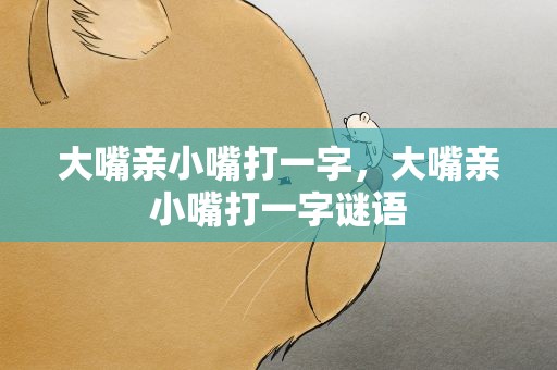 大嘴亲小嘴打一字，大嘴亲小嘴打一字谜语