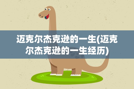 迈克尔杰克逊的一生(迈克尔杰克逊的一生经历)