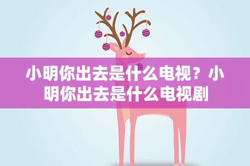 小明你出去是什么电视？小明你出去是什么电视剧