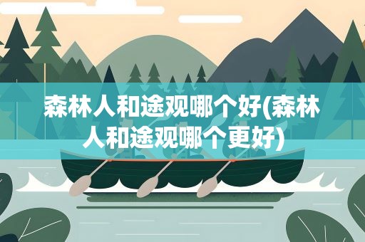 森林人和途观哪个好(森林人和途观哪个更好)
