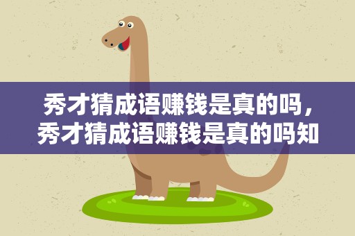 秀才猜成语赚钱是真的吗，秀才猜成语赚钱是真的吗知乎