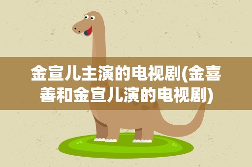 金宣儿主演的电视剧(金喜善和金宣儿演的电视剧)
