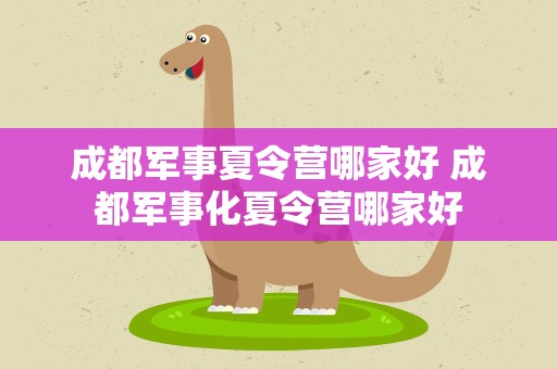 成都军事夏令营哪家好 成都军事化夏令营哪家好