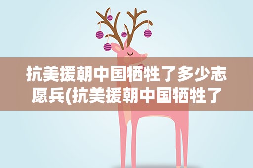 抗美援朝中国牺牲了多少志愿兵(抗美援朝中国牺牲了多少人)