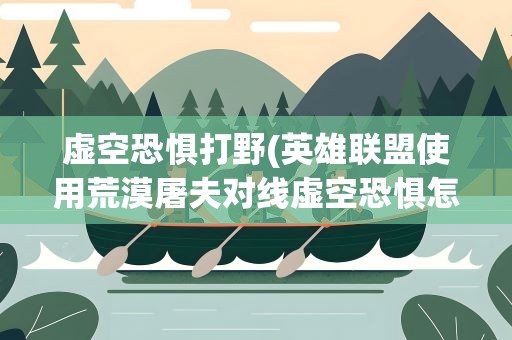 虚空恐惧打野(英雄联盟使用荒漠屠夫对线虚空恐惧怎么打)