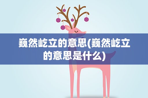 巍然屹立的意思(巍然屹立的意思是什么)