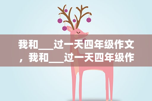 我和___过一天四年级作文，我和___过一天四年级作文指导
