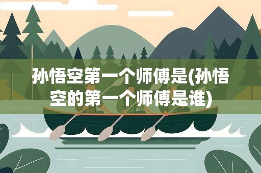 孙悟空第一个师傅是(孙悟空的第一个师傅是谁)