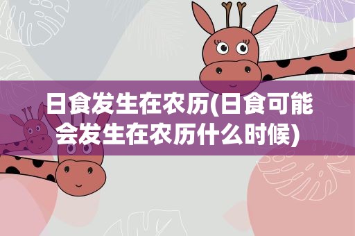 日食发生在农历(日食可能会发生在农历什么时候)