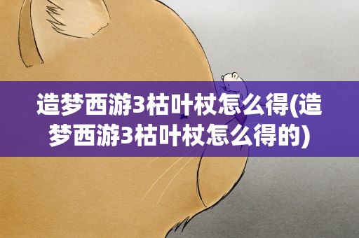 造梦西游3枯叶杖怎么得(造梦西游3枯叶杖怎么得的)